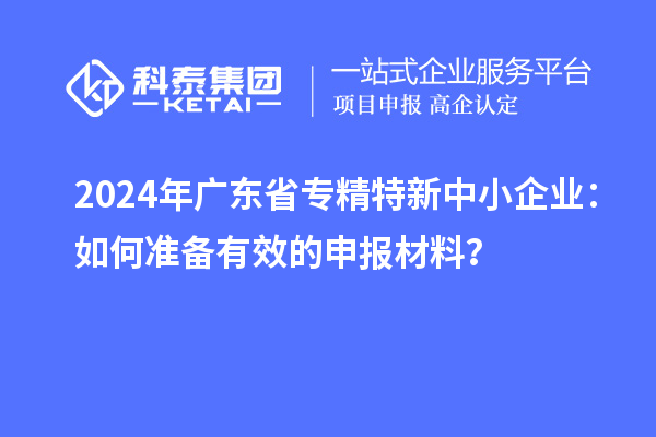 2024年廣東省<a href=http://m.a910078829.cn/fuwu/zhuanjingtexin.html target=_blank class=infotextkey>專(zhuān)精特新中小企業(yè)</a>：如何準(zhǔn)備有效的申報(bào)材料？