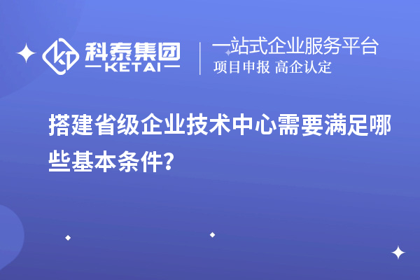 搭建省級(jí)企業(yè)技術(shù)中心需要滿(mǎn)足哪些基本條件？