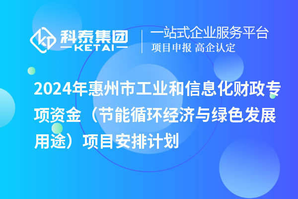 2024年惠州市工業(yè)和信息化財(cái)政專(zhuān)項(xiàng)資金(節(jié)能循環(huán)經(jīng)濟(jì)與綠色發(fā)展用途)項(xiàng)目安排計(jì)劃