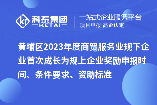 黃埔區(qū)2023年度商貿(mào)服務(wù)業(yè)規(guī)下企業(yè)首次成長為規(guī)上企業(yè)獎勵申報時間、條件要求、資助標(biāo)準(zhǔn)