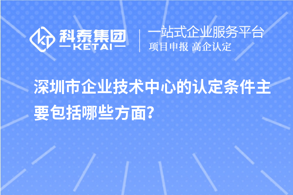 深圳市企業(yè)技術(shù)中心的認(rèn)定條件主要包括哪些方面？