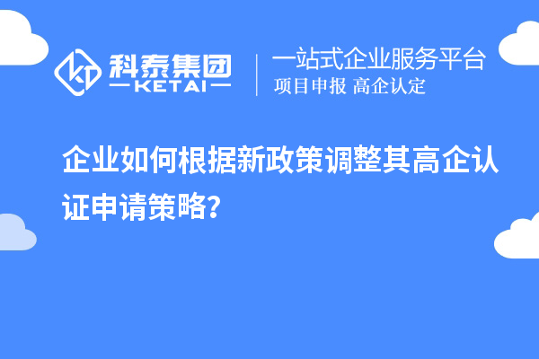 企業(yè)如何根據(jù)新政策調整其高企認證申請策略？