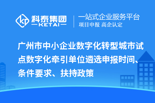廣州市中小企業(yè)數字化轉型城市試點數字化牽引單位遴選申報時間、條件要求、扶持政策