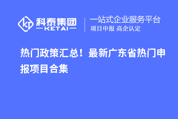 熱門政策匯總！最新廣東省熱門申報(bào)項(xiàng)目合集
