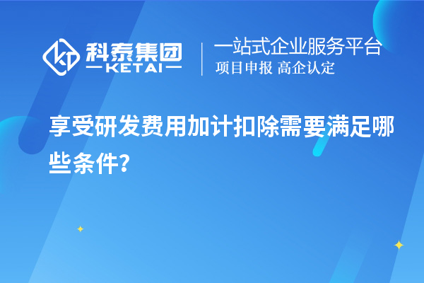 享受研發(fā)費用加計扣除需要滿足哪些條件？