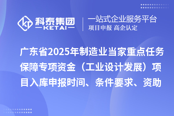 廣東省2025年制造業(yè)當(dāng)家重點(diǎn)任務(wù)保障專項(xiàng)資金（工業(yè)設(shè)計(jì)發(fā)展）項(xiàng)目入庫(kù)申報(bào)時(shí)間、條件要求、資助獎(jiǎng)勵(lì)