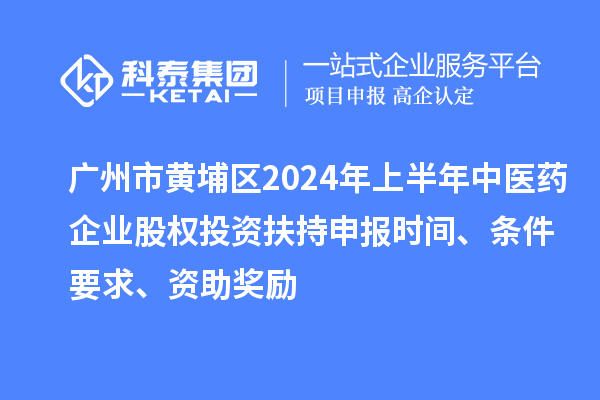 廣州市黃埔區(qū)2024年上半年中醫(yī)藥企業(yè)股權(quán)投資扶持申報時間、條件要求、資助獎勵