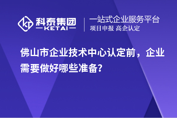 佛山市企業(yè)技術(shù)中心認(rèn)定前，企業(yè)需要做好哪些準(zhǔn)備？