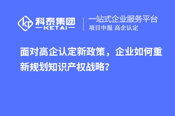 面對(duì)高企認(rèn)定新政策，企業(yè)如何重新規(guī)劃知識(shí)產(chǎn)權(quán)戰(zhàn)略？