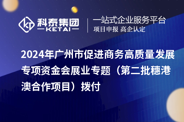 2024年廣州市促進商務(wù)高質(zhì)量發(fā)展專項資金會展業(yè)專題(第二批穗港澳合作項目)撥付