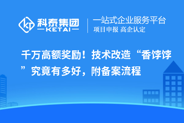 千萬高額獎(jiǎng)勵(lì)！技術(shù)改造“香餑餑”究竟有多好，附備案流程