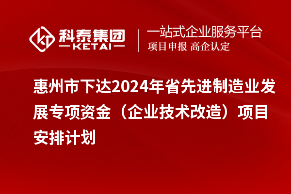 惠州市下達2024年省先進制造業(yè)發(fā)展專項資金(企業(yè)技術改造)項目安排計劃