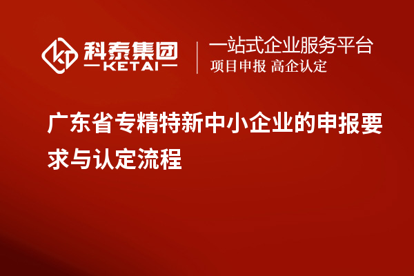 廣東省專精特新中小企業(yè)的申報(bào)要求與認(rèn)定流程