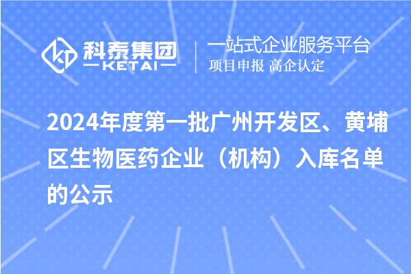 2024年度第一批廣州開發(fā)區(qū)、黃埔區(qū)生物醫(yī)藥企業(yè)（機構）入庫名單的公示