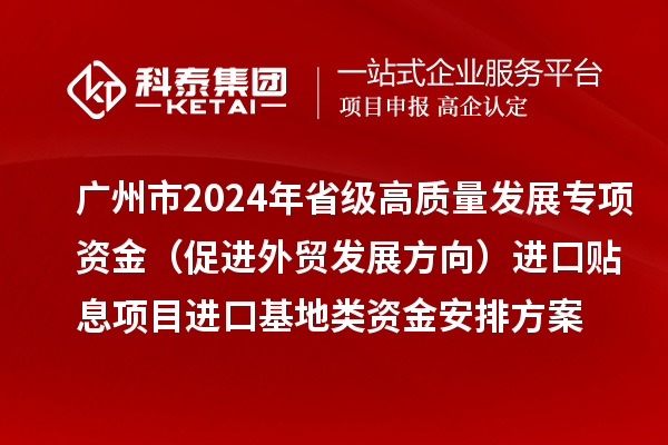 廣州市2024年省級高質(zhì)量發(fā)展專項資金（促進(jìn)外貿(mào)發(fā)展方向）進(jìn)口貼息項目進(jìn)口基地類資金安排方案的公示