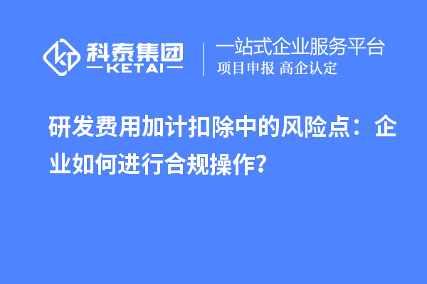 研發(fā)費用加計扣除中的風險點：企業(yè)如何進行合規(guī)操作？