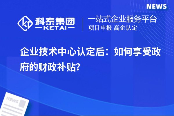企業(yè)技術(shù)中心認定后：如何享受政府的財政補貼？