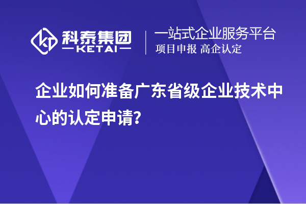 企業(yè)如何準備廣東省級企業(yè)技術(shù)中心的認定申請？
