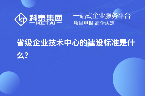 省級企業(yè)技術(shù)中心的建設標準是什么？