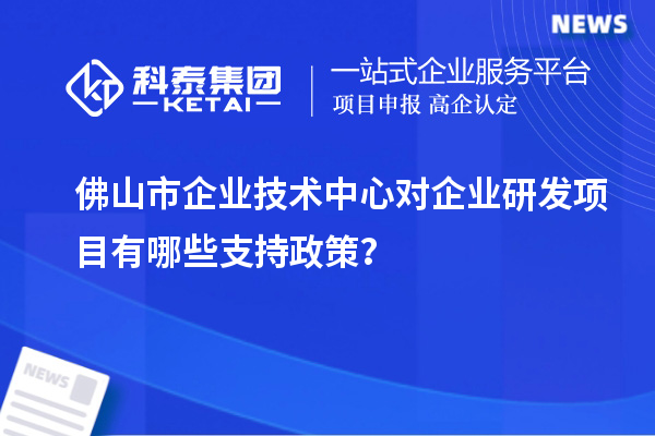 佛山市企業(yè)技術(shù)中心對企業(yè)研發(fā)項目有哪些支持政策？