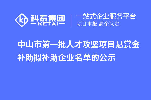 中山市第一批人才攻堅項目懸賞金補助擬補助企業(yè)名單的公示