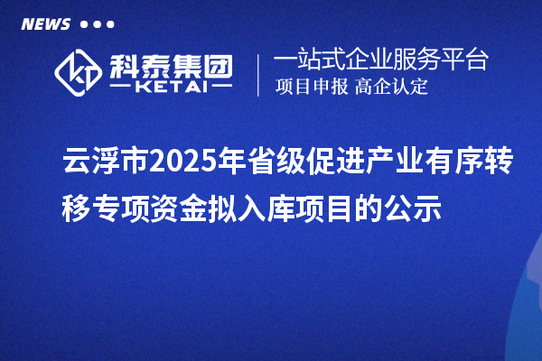 云浮市2025年省級(jí)促進(jìn)產(chǎn)業(yè)有序轉(zhuǎn)移專項(xiàng)資金擬入庫(kù)項(xiàng)目的公示