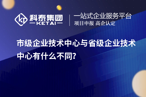 省、市企業(yè)技術(shù)中心有何不同？差異在哪里？