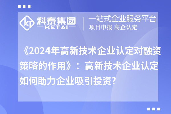 《2024年高新技術(shù)企業(yè)認(rèn)定對(duì)融資策略的作用》:高新技術(shù)企業(yè)認(rèn)定如何助力企業(yè)吸引投資?