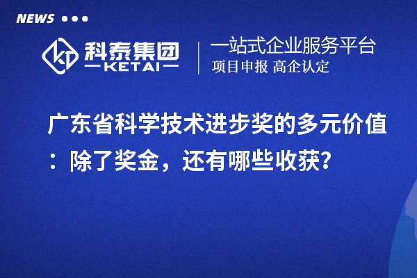 廣東省科學(xué)技術(shù)進(jìn)步獎(jiǎng)的多元價(jià)值：除了獎(jiǎng)金，還有哪些收獲？