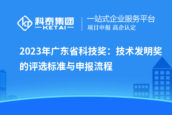 2023年廣東省科技獎(jiǎng)：技術(shù)發(fā)明獎(jiǎng)的評選標(biāo)準(zhǔn)與申報(bào)流程