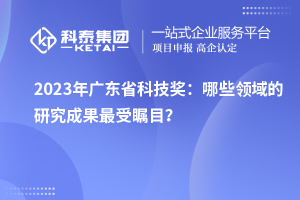 2023年廣東省科技獎(jiǎng)：哪些領(lǐng)域的研究成果最受矚目？