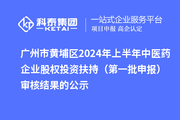 廣州市黃埔區(qū)2024年上半年中醫(yī)藥企業(yè)股權(quán)投資扶持(第一批申報(bào))審核結(jié)果的公示