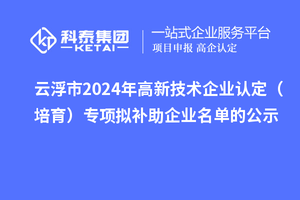 云浮市2024年<a href=http://m.a910078829.cn target=_blank class=infotextkey>高新技術(shù)企業(yè)認(rèn)定</a>（培育）專項(xiàng)擬補(bǔ)助企業(yè)名單的公示