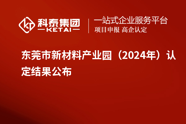 東莞市新材料產(chǎn)業(yè)園(2024年)認定結(jié)果公布