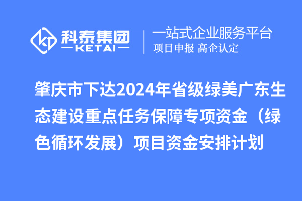 肇慶市下達(dá)2024年省級(jí)綠美廣東生態(tài)建設(shè)重點(diǎn)任務(wù)保障專項(xiàng)資金(綠色循環(huán)發(fā)展)項(xiàng)目資金安排計(jì)劃