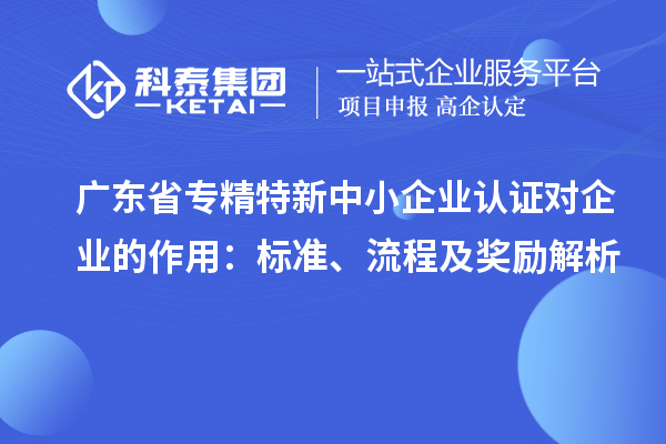 廣東省專精特新中小企業(yè)認(rèn)證對(duì)企業(yè)的作用：標(biāo)準(zhǔn)、流程及獎(jiǎng)勵(lì)解析