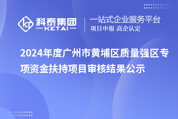 2024年度廣州市黃埔區(qū)質(zhì)量強(qiáng)區(qū)專項資金扶持項目審核結(jié)果公示
