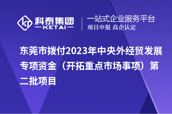 東莞市撥付2023年中央外經(jīng)貿(mào)發(fā)展專項資金(開拓重點市場事項)第二批項目