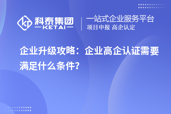 企業(yè)升級(jí)攻略：企業(yè)高企認(rèn)證需要滿足什么條件？