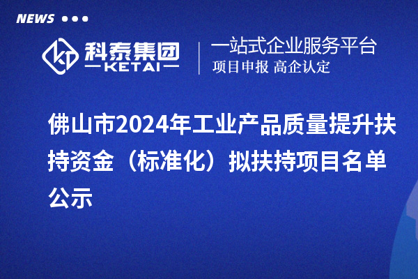 佛山市2024年工業(yè)產品質量提升扶持資金（標準化）擬扶持項目名單公示