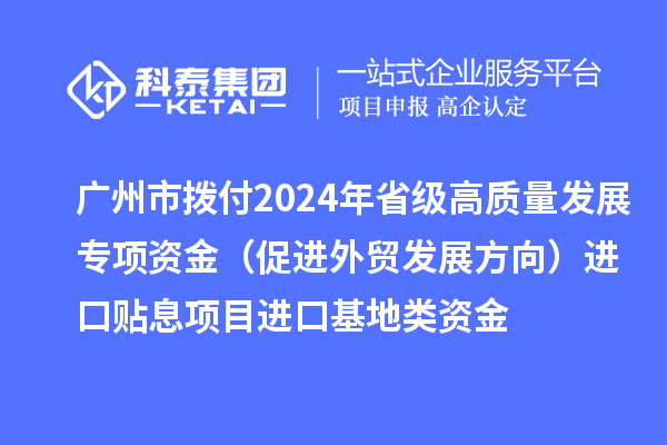 廣州市撥付2024年省級(jí)高質(zhì)量發(fā)展專項(xiàng)資金(促進(jìn)外貿(mào)發(fā)展方向)進(jìn)口貼息項(xiàng)目進(jìn)口基地類資金