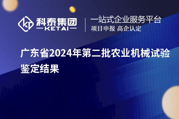 廣東省2024年第二批農業(yè)機械試驗鑒定結果