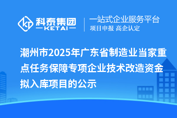 潮州市2025年廣東省制造業(yè)當(dāng)家重點(diǎn)任務(wù)保障專(zhuān)項(xiàng)企業(yè)技術(shù)改造資金擬入庫(kù)項(xiàng)目的公示