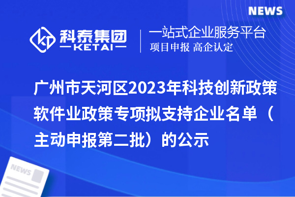 廣州市天河區(qū)2023年科技創(chuàng)新政策軟件業(yè)政策專項(xiàng)擬支持企業(yè)名單（主動(dòng)申報(bào)第二批）的公示