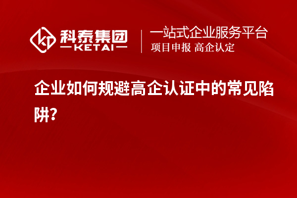 企業(yè)如何規(guī)避高企認(rèn)證中的常見(jiàn)陷阱？
