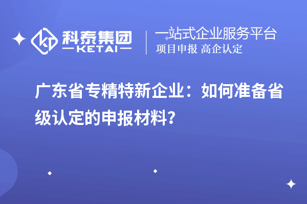 廣東省專精特新企業(yè)：如何準(zhǔn)備省級(jí)認(rèn)定的申報(bào)材料？