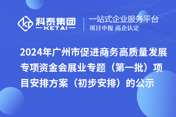 2024年廣州市促進(jìn)商務(wù)高質(zhì)量發(fā)展專項(xiàng)資金會展業(yè)專題(第一批)項(xiàng)目安排方案(初步安排)的公示