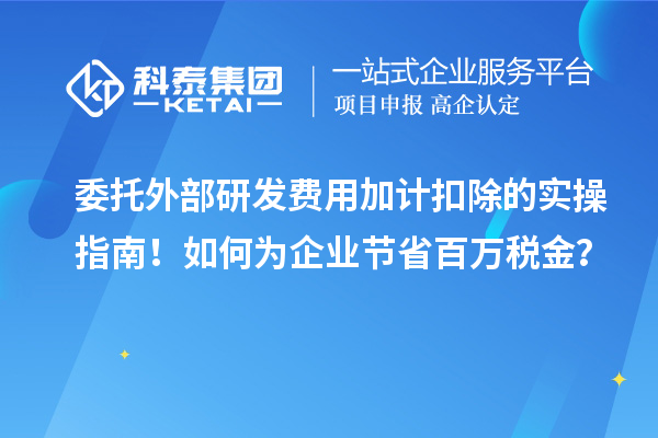 委托外部研發(fā)費(fèi)用加計扣除的實(shí)操指南！如何為企業(yè)節(jié)省百萬稅金？