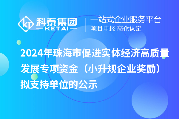 2024年珠海市促進實體經(jīng)濟高質(zhì)量發(fā)展專項資金(小升規(guī)企業(yè)獎勵)擬支持單位的公示