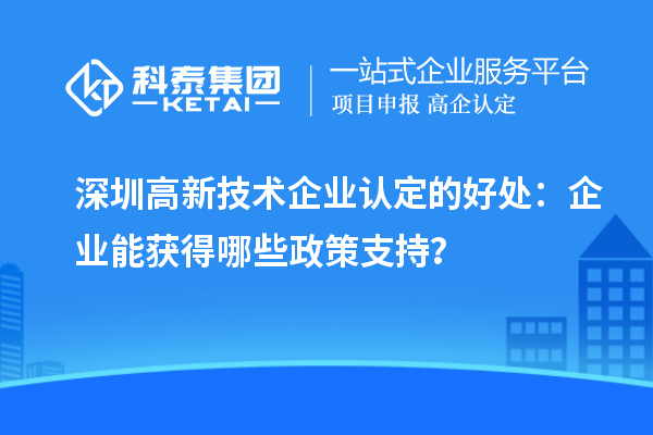 深圳高新技術(shù)企業(yè)認(rèn)定的好處：企業(yè)能獲得哪些政策支持？